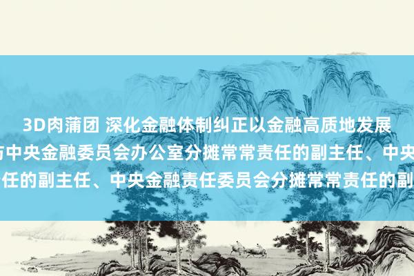 3D肉蒲团 深化金融体制纠正以金融高质地发展做事中国式当代化——访中央金融委员会办公室分摊常常责任的副主任、中央金融责任委员会分摊常常责任的副布告王江