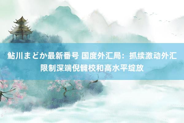 鮎川まどか最新番号 国度外汇局：抓续激动外汇限制深端倪雠校和高水平绽放