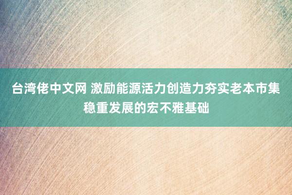 台湾佬中文网 激励能源活力创造力夯实老本市集稳重发展的宏不雅基础