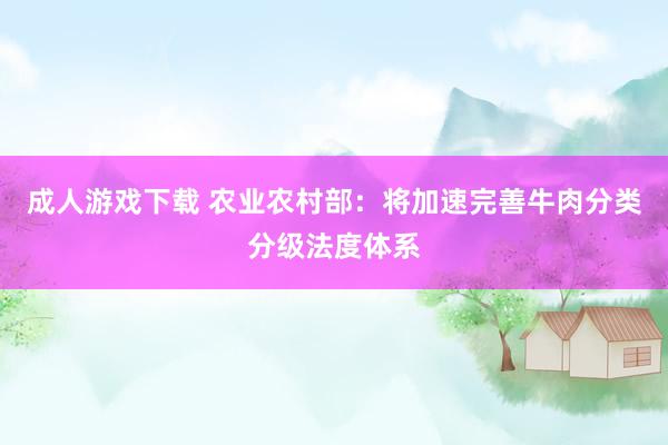 成人游戏下载 农业农村部：将加速完善牛肉分类分级法度体系