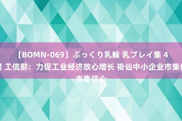 【BOMN-069】ぷっくり乳輪 乳プレイ集 4時間 工信部：力促工业经济放心增长 褂讪中小企业市集信心