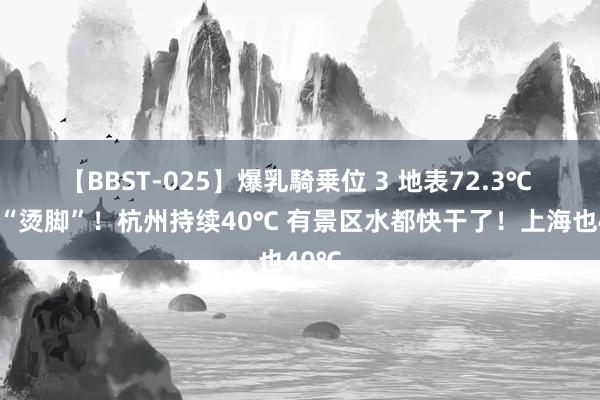 【BBST-025】爆乳騎乗位 3 地表72.3℃ 热到“烫脚”！杭州持续40℃ 有景区水都快干了！上海也40℃