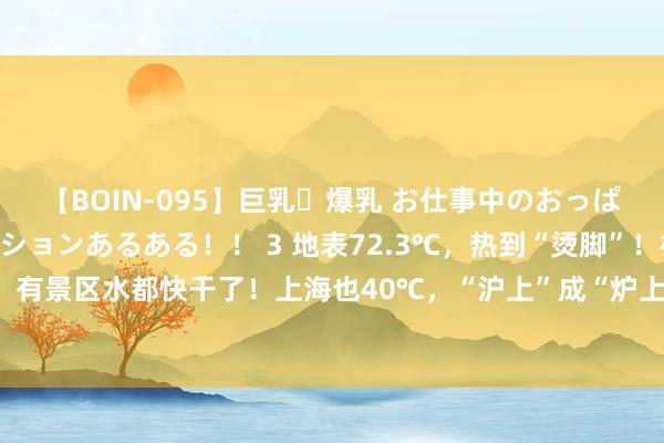 【BOIN-095】巨乳・爆乳 お仕事中のおっぱいがあたるシチュエーションあるある！！ 3 地表72.3℃，热到“烫脚”！杭州流畅40℃，有景区水都快干了！上海也40℃，“沪上”成“炉上”，福建有东谈主热射病吐血失禁进ICU