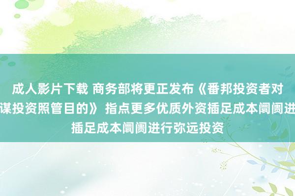 成人影片下载 商务部将更正发布《番邦投资者对上市公司计谋投资照管目的》 指点更多优质外资插足成本阛阓进行弥远投资