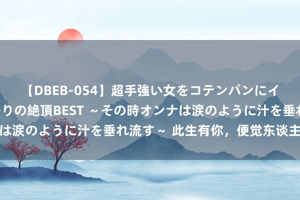 【DBEB-054】超手強い女をコテンパンにイカせまくる！危険な香りの絶頂BEST ～その時オンナは涙のように汁を垂れ流す～ 此生有你，便觉东谈主间值得