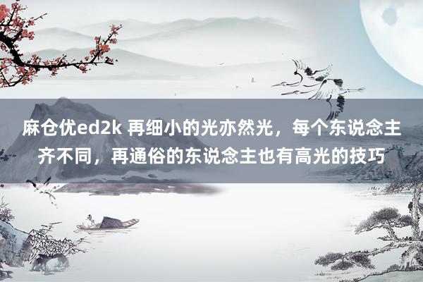 麻仓优ed2k 再细小的光亦然光，每个东说念主齐不同，再通俗的东说念主也有高光的技巧