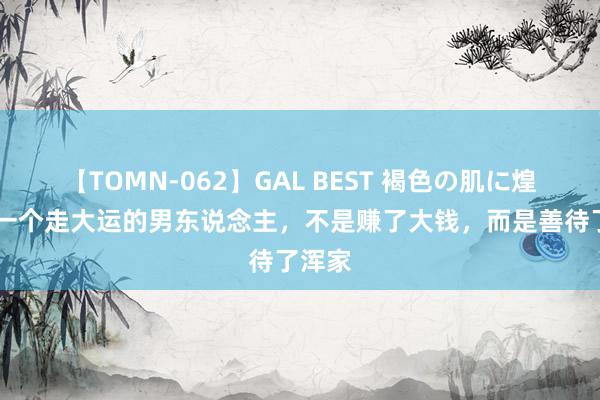 【TOMN-062】GAL BEST 褐色の肌に煌く汗 一个走大运的男东说念主，不是赚了大钱，而是善待了浑家