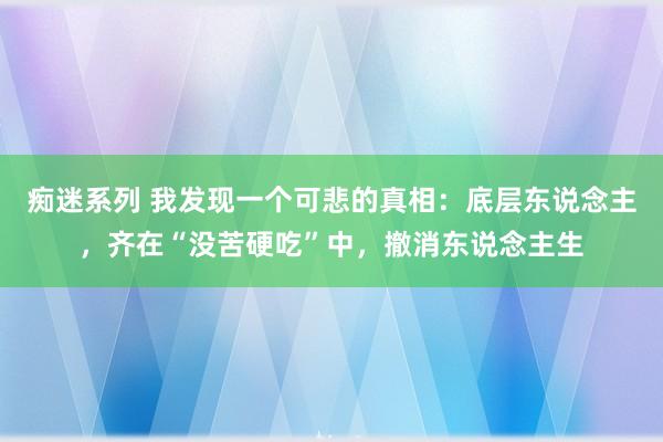 痴迷系列 我发现一个可悲的真相：底层东说念主，齐在“没苦硬吃”中，撤消东说念主生