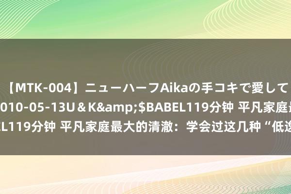 【MTK-004】ニューハーフAikaの手コキで愛して…。</a>2010-05-13U＆K&$BABEL119分钟 平凡家庭最大的清澈：学会过这几种“低逸想”的日子