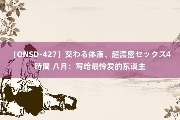 【ONSD-427】交わる体液、超濃密セックス4時間 八月：写给最怜爱的东谈主