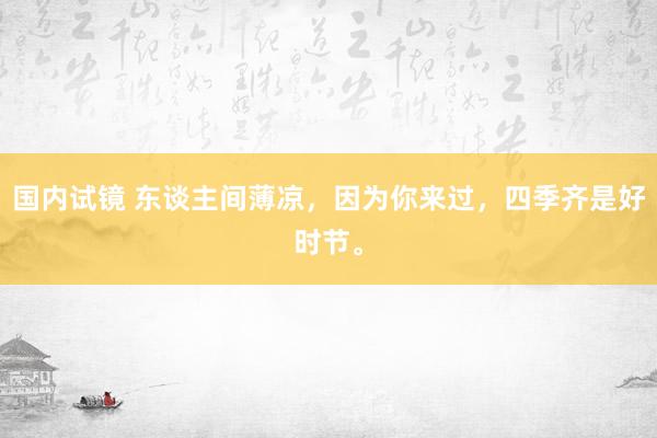 国内试镜 东谈主间薄凉，因为你来过，四季齐是好时节。