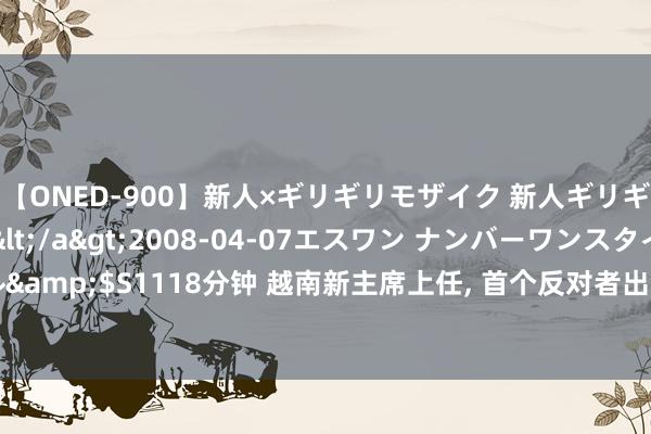 【ONED-900】新人×ギリギリモザイク 新人ギリギリモザイク Ami</a>2008-04-07エスワン ナンバーワンスタイル&$S1118分钟 越南新主席上任, 首个反对者出现: 不许亲华? 中国立即晓谕好音问