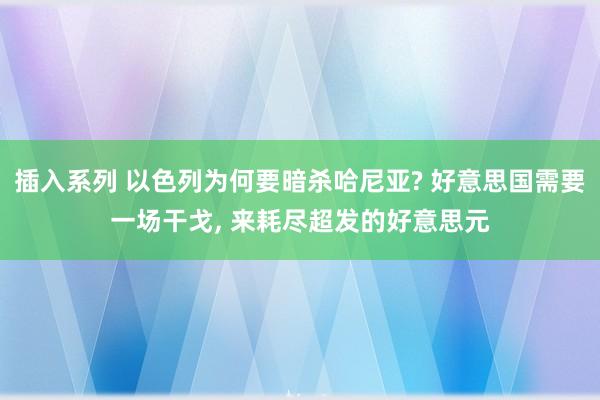 插入系列 以色列为何要暗杀哈尼亚? 好意思国需要一场干戈, 来耗尽超发的好意思元