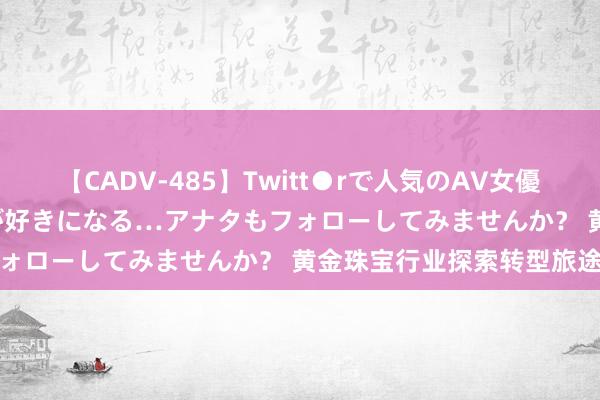 【CADV-485】Twitt●rで人気のAV女優 SNSでますますAV女優が好きになる…アナタもフォローしてみませんか？ 黄金珠宝行业探索转型旅途