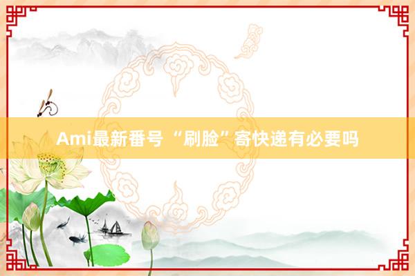 Ami最新番号 “刷脸”寄快递有必要吗