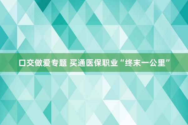 口交做爱专题 买通医保职业“终末一公里”