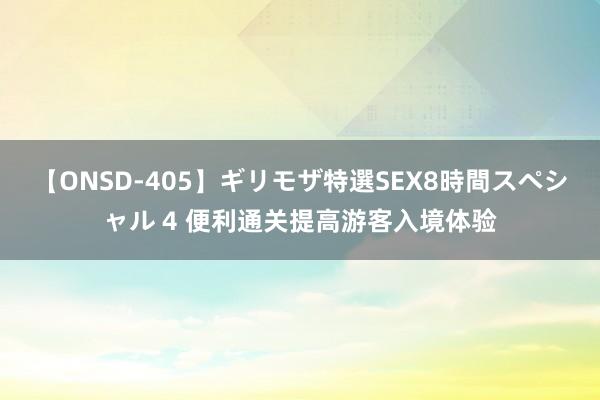 【ONSD-405】ギリモザ特選SEX8時間スペシャル 4 便利通关提高游客入境体验