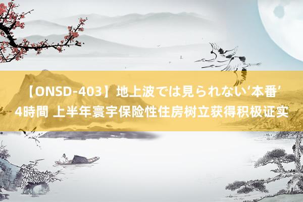 【ONSD-403】地上波では見られない‘本番’4時間 上半年寰宇保险性住房树立获得积极证实