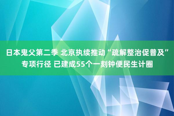 日本鬼父第二季 北京执续推动“疏解整治促普及”专项行径 已建成55个一刻钟便民生计圈