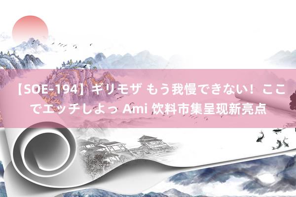 【SOE-194】ギリモザ もう我慢できない！ここでエッチしよっ Ami 饮料市集呈现新亮点