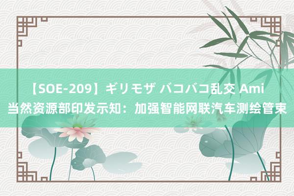 【SOE-209】ギリモザ バコバコ乱交 Ami 当然资源部印发示知：加强智能网联汽车测绘管束