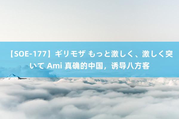 【SOE-177】ギリモザ もっと激しく、激しく突いて Ami 真确的中国，诱导八方客