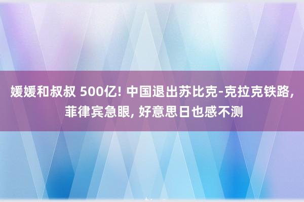 媛媛和叔叔 500亿! 中国退出苏比克-克拉克铁路, 菲律宾急眼, 好意思日也感不测