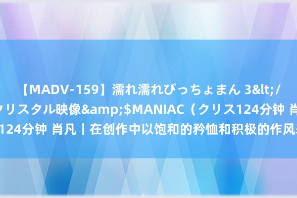 【MADV-159】濡れ濡れびっちょまん 3</a>2010-07-23クリスタル映像&$MANIAC（クリス124分钟 肖凡丨在创作中以饱和的矜恤和积极的作风表达生存、发扬试验