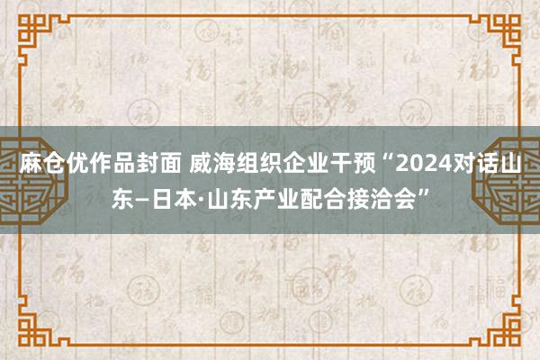 麻仓优作品封面 威海组织企业干预“2024对话山东—日本·山东产业配合接洽会”