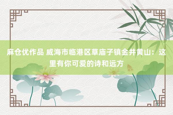 麻仓优作品 威海市临港区草庙子镇金井黄山：这里有你可爱的诗和远方