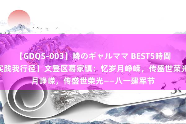 【GDQS-003】隣のギャルママ BEST5時間 Vol.2 【斯文实践我行径】文登区葛家镇：忆岁月峥嵘，传盛世荣光——八一建军节