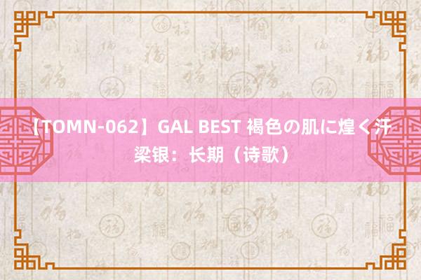 【TOMN-062】GAL BEST 褐色の肌に煌く汗 梁银：长期（诗歌）