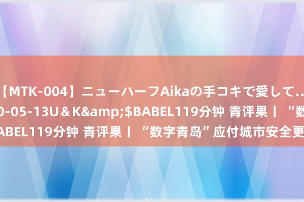 【MTK-004】ニューハーフAikaの手コキで愛して…。</a>2010-05-13U＆K&$BABEL119分钟 青评果丨 “数字青岛”应付城市安全更平缓