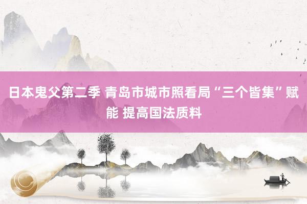 日本鬼父第二季 青岛市城市照看局“三个皆集”赋能 提高国法质料