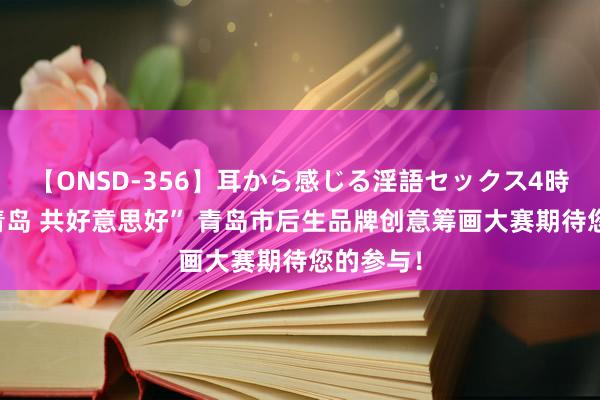 【ONSD-356】耳から感じる淫語セックス4時間 “与青岛 共好意思好” 青岛市后生品牌创意筹画大赛期待您的参与！