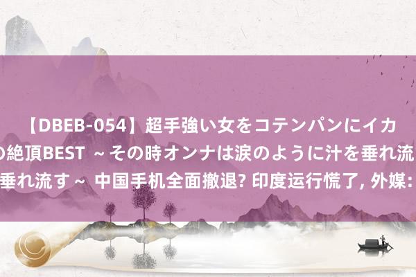 【DBEB-054】超手強い女をコテンパンにイカせまくる！危険な香りの絶頂BEST ～その時オンナは涙のように汁を垂れ流す～ 中国手机全面撤退? 印度运行慌了, 外媒: 更可怕的才刚刚运行