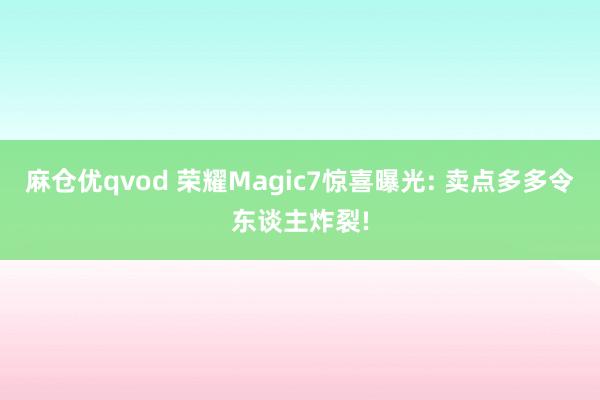 麻仓优qvod 荣耀Magic7惊喜曝光: 卖点多多令东谈主炸裂!