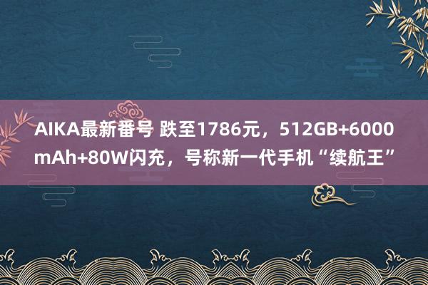 AIKA最新番号 跌至1786元，512GB+6000mAh+80W闪充，号称新一代手机“续航王”