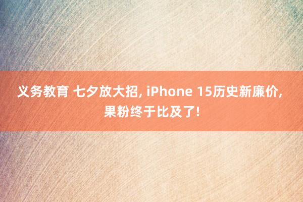 义务教育 七夕放大招, iPhone 15历史新廉价, 果粉终于比及了!