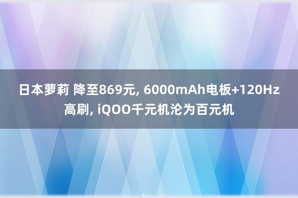 日本萝莉 降至869元, 6000mAh电板+120Hz高刷, iQOO千元机沦为百元机