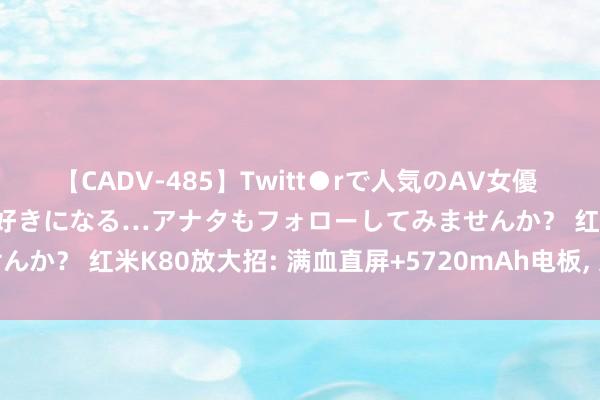 【CADV-485】Twitt●rで人気のAV女優 SNSでますますAV女優が好きになる…アナタもフォローしてみませんか？ 红米K80放大招: 满血直屏+5720mAh电板, 这才是真香机