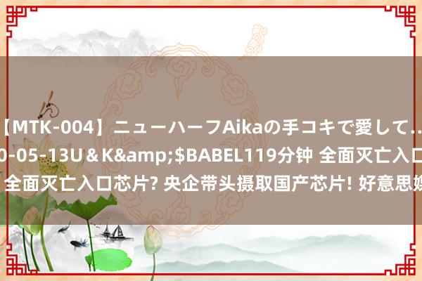 【MTK-004】ニューハーフAikaの手コキで愛して…。</a>2010-05-13U＆K&$BABEL119分钟 全面灭亡入口芯片? 央企带头摄取国产芯片! 好意思媒: 中国透顶不买了