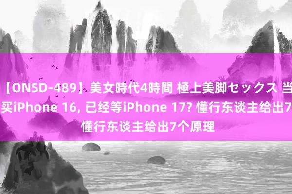 【ONSD-489】美女時代4時間 極上美脚セックス 当下应该买iPhone 16, 已经等iPhone 17? 懂行东谈主给出7个原理