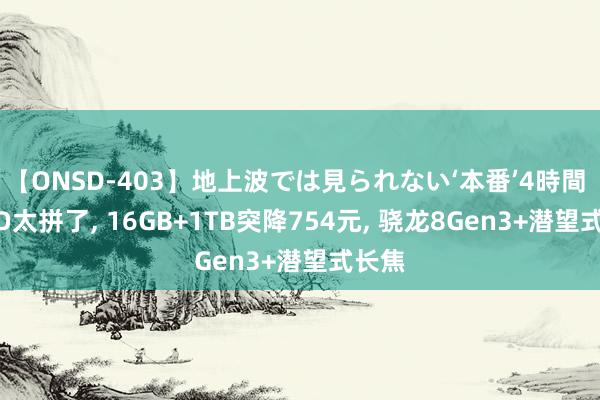 【ONSD-403】地上波では見られない‘本番’4時間 iQOO太拼了, 16GB+1TB突降754元, 骁龙8Gen3+潜望式长焦