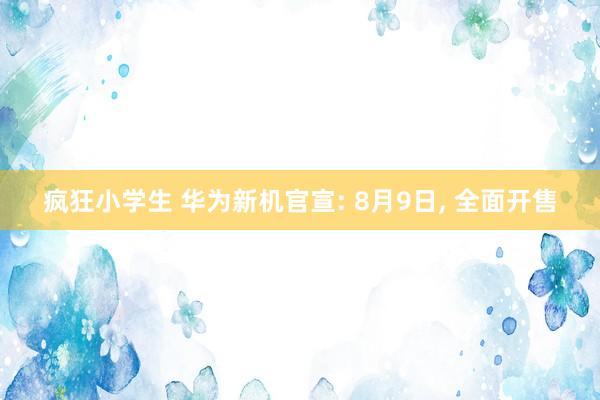 疯狂小学生 华为新机官宣: 8月9日, 全面开售