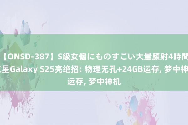 【ONSD-387】S級女優にものすごい大量顔射4時間 三星Galaxy S25亮绝招: 物理无孔+24GB运存, 梦中神机