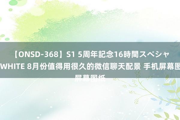 【ONSD-368】S1 5周年記念16時間スペシャル WHITE 8月份值得用很久的微信聊天配景 手机屏幕图纸