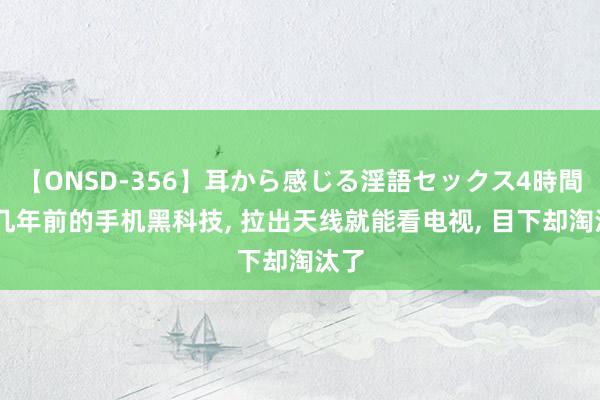 【ONSD-356】耳から感じる淫語セックス4時間 十几年前的手机黑科技, 拉出天线就能看电视, 目下却淘汰了