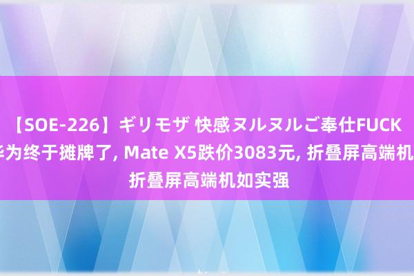 【SOE-226】ギリモザ 快感ヌルヌルご奉仕FUCK Ami 华为终于摊牌了, Mate X5跌价3083元, 折叠屏高端机如实强