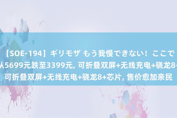 【SOE-194】ギリモザ もう我慢できない！ここでエッチしよっ Ami 从5699元跌至3399元, 可折叠双屏+无线充电+骁龙8+芯片, 售价愈加亲民